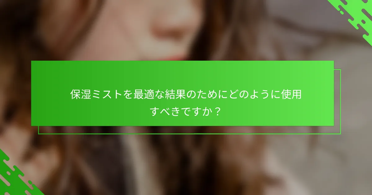 保湿ミストを最適な結果のためにどのように使用すべきですか？