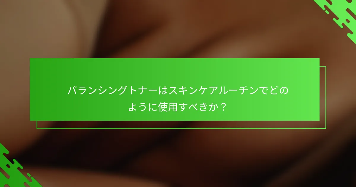 バランシングトナーはスキンケアルーチンでどのように使用すべきか？
