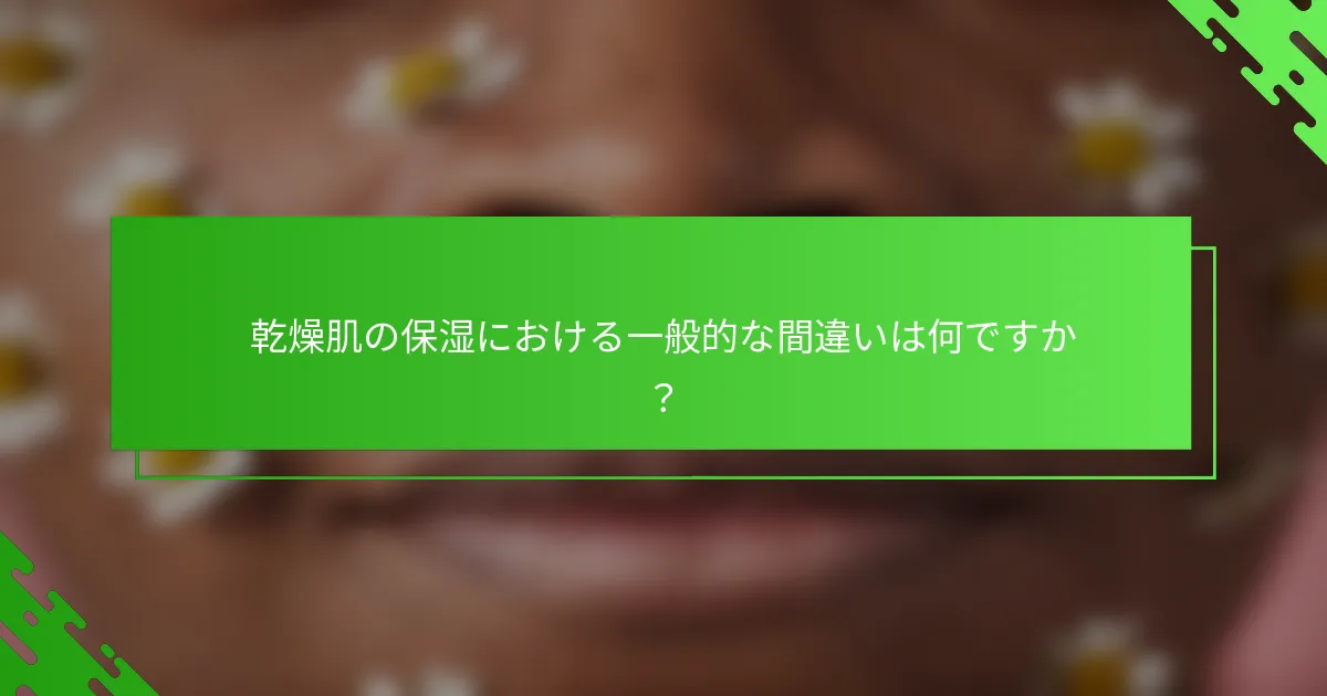 乾燥肌の保湿における一般的な間違いは何ですか？