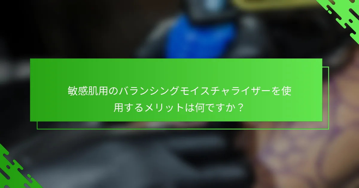 敏感肌用のバランシングモイスチャライザーを使用するメリットは何ですか？