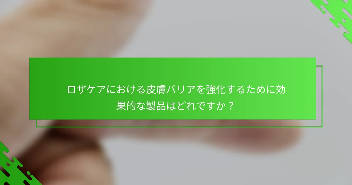 ロザケアにおける皮膚バリアを強化するために効果的な製品はどれですか?