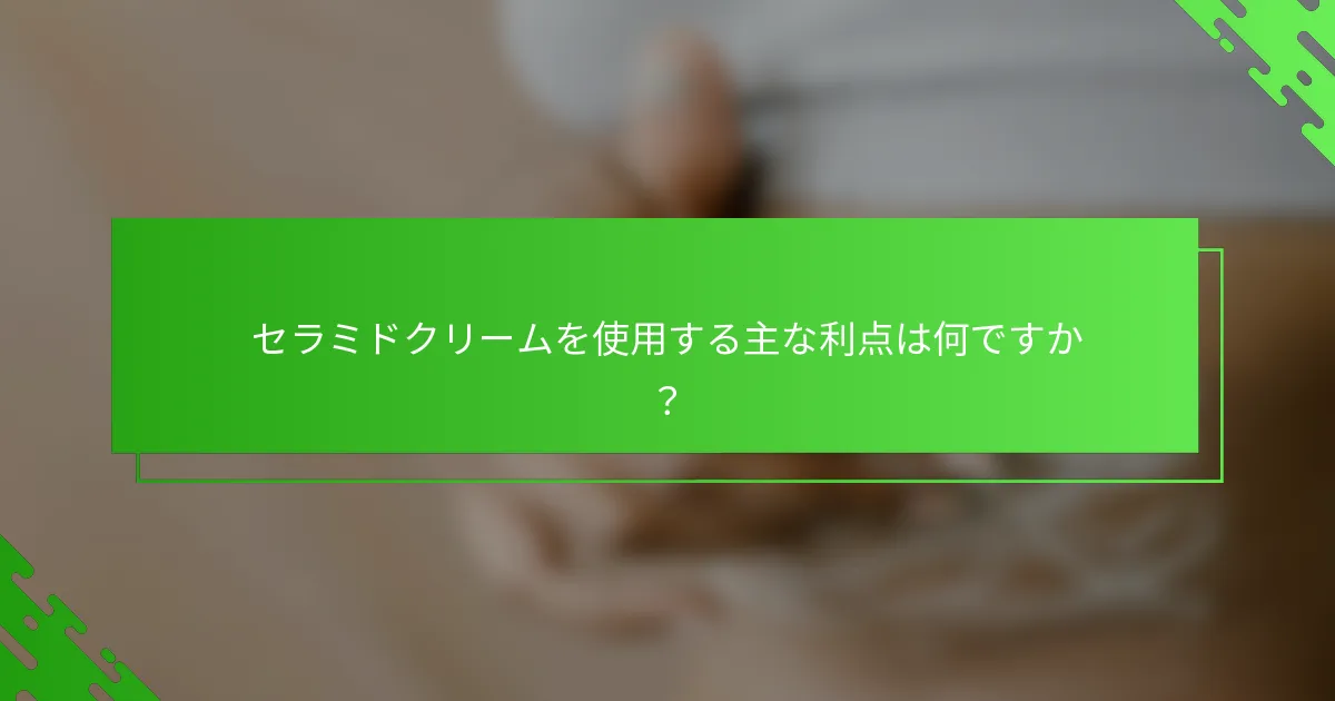 セラミドクリームを使用する主な利点は何ですか？