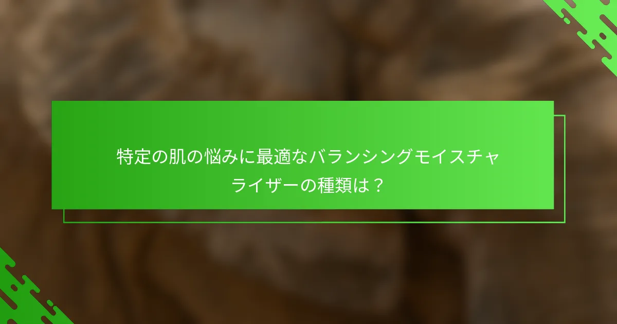 特定の肌の悩みに最適なバランシングモイスチャライザーの種類は？