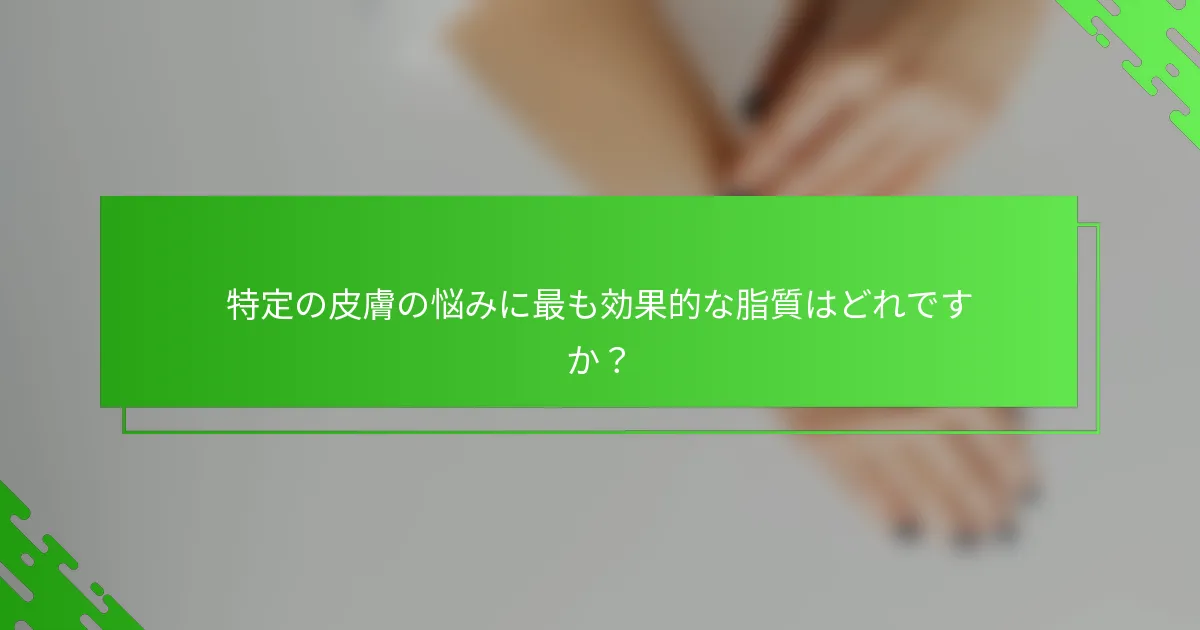 特定の皮膚の悩みに最も効果的な脂質はどれですか？